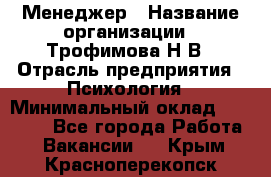 Менеджер › Название организации ­ Трофимова Н.В › Отрасль предприятия ­ Психология › Минимальный оклад ­ 15 000 - Все города Работа » Вакансии   . Крым,Красноперекопск